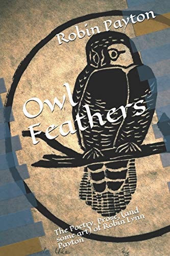 Owl Feathers The Poetry, Prose, (and Some Art) of Robin Lynn Payton