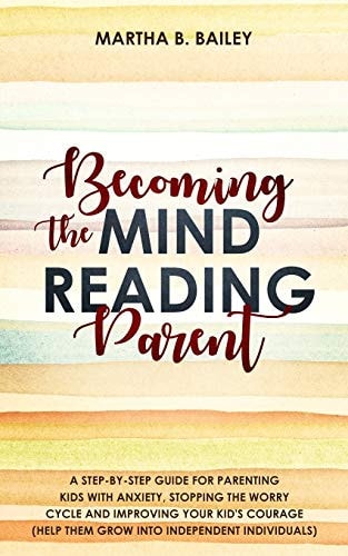 Becoming The Mind Reading Parent A Step-By-Step Guide For Parenting Kids With Anxiety, Stopping The Worry Cycle And Improving Your Kid's Courage (Help Them Grow Into Independent Individuals)