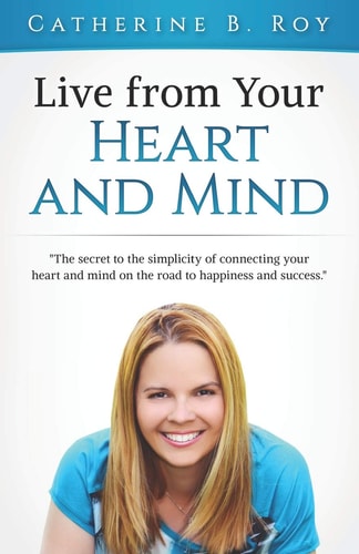 Live From Your Heart and Mind The Secret to the Simplicity of Connecting Your Heart and Mind on the Road to Happiness and Success