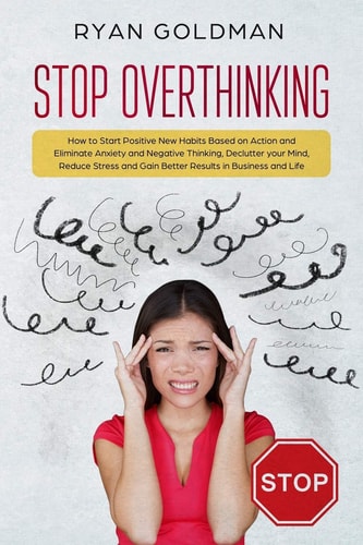 Stop Overthinking How to Start Positive New Habits Based on Action and Eliminate Anxiety and Negative Thinking, Declutter You Mind, Reduce Stress, Gain Better Results in Business and Life