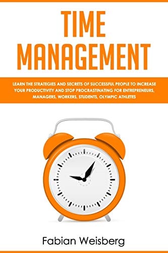 Time Management Learn the Strategies and Secrets of Successful People to Increase Your Productivity and Stop Procrastinating for Entrepreneurs, Managers, Workers, Students, Olympic Athletes