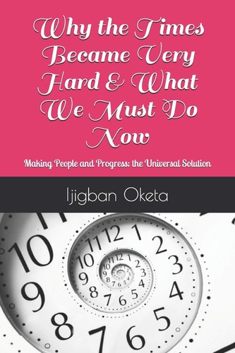 Why the Times Became Very Hard & What We Must Do Now Making People and Progress; the Universal Solution