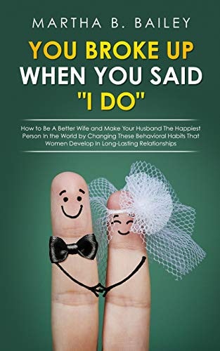 You Broke Up When You Said "I Do" How to Be A Better Wife and Make Your Husband The Happiest Person In the World by Changing These Behavioral Habits That Women Develop In Long-Lasting Relationships