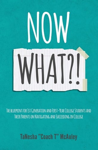 Now What?! The Blueprint for 1st Generation and First-Year College Students and Their Parents On Navigating and Succeeding In College