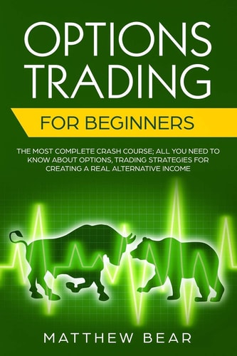 Options Trading for Beginners The Most Complete Crash Course; All You Need to Know About Options, Trading Strategies for Creating a Real Alternative Income