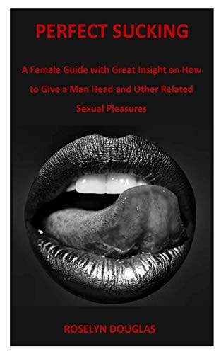 Perfect Sucking A Female Guide with Great Insight on How to Give a Man Head and Other Related Sexual Pleasures