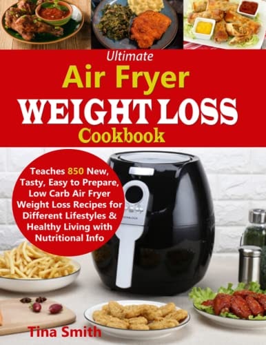 Ultimate Air Fryer Weight Loss Cookbook Teaches 850 New, Tasty, Easy to Prepare, Low Carb Air Fryer Weight Loss Recipes for Different Lifestyles & Healthy Living with Nutritional Info
