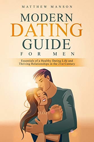 Modern Dating Guide for Men Essentials of a Healthy Dating Life and Thriving Relationships in the 21st Century