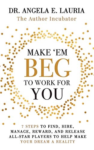 Make 'Em Beg To Work For You 7 Steps to Find, Hire, Manage, Reward, and Release All-Star Players to Help Make Your Dream a Reality