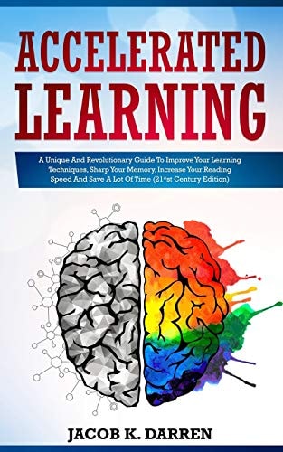 Accelerated Learning A Unique And Revolutionary Guide To Improve Your Learning Techniques, Sharp Your Memory, Increase Your Reading Speed And Save A Lot Of Time (21^st Century Edition)