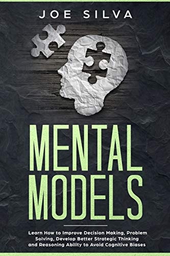 Mental Models Learn How to Improve Decision Making, Problem Solving, Develop Better Strategic Thinking and Reasoning Ability to Avoid Cognitive Biases