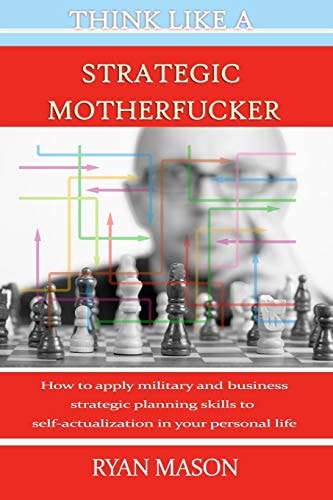 Think Like a Strategic Motherfucker How to Apply Military and Business Planning Skills to Self-Actualization