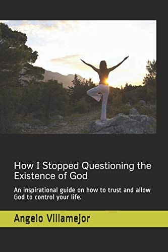 How I Stopped Questioning the Existence of God An Inspirational Guide on How to Trust and Allow God to Control Your Life