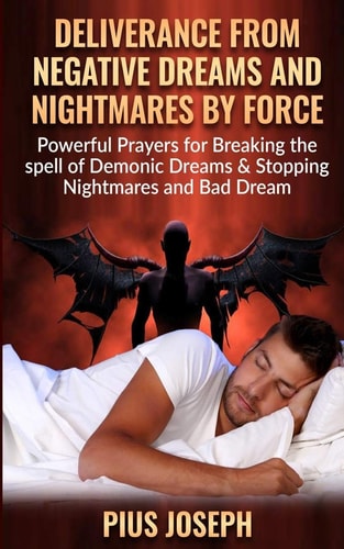 Deliverance from Negative Dreams and Nightmares by Force Powerful Prayers for Breaking the Spell of Demonic Dreams & Stopping Nightmares and Bad Dreams