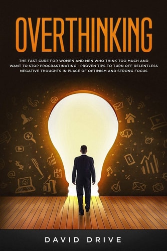 Overthinking The Fast Cure for Women and Men Who Think Too Much and Want to Stop Procrastinating - Proven Tips to Turn Off Relentless Negative Thoughts in Place of Optimism and Strong Focus
