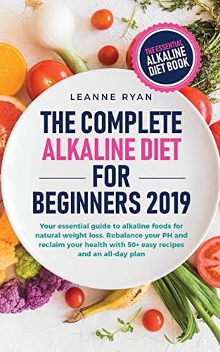 The Complete Alkaline Diet For Beginners 2019 Your Essential Guide to Alkaline Foods for Natural Weight Loss. Rebalance Your PH and Reclaim Your Health with 50+ Easy Recipes and an All-day Plan