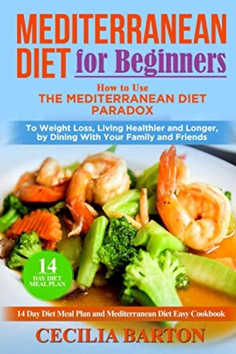 Mediterranean Diet for Beginners How to Use the Mediterranean Diet Paradox to Weight Loss, Living Healthier and Longer, by Dining with Your Family and Friends-14 Day Diet Meal Plan-Easy Cookbook