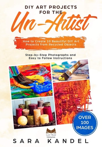 DIY Art Projects for the Un-Artist How to Create 10 Beautiful DIY Art Projects from Recycled Objects Step-By-Step Photographs and Easy to Follow Instructions