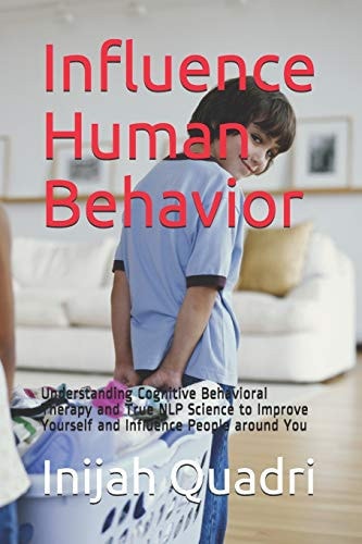 Influence Human Behavior Understanding Cognitive Behavioral Therapy and True NLP Science to Improve Yourself and Influence People Around You
