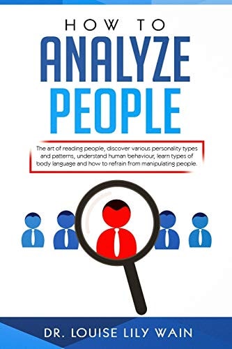 How to Analyze People The Art of Reading People, Discover Various Personality Types and Patterns, Understand Human Behaviour, Learn Types of Body Language and How to Refrain from Manipulating People