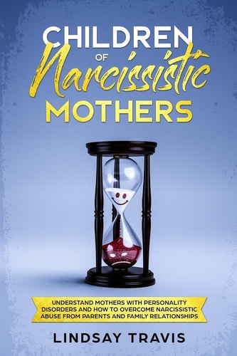 Children of Narcissistic Mothers Understand Mothers with Personality Disorders and How to Overcome Narcissistic Abuse from Parents and Family Members
