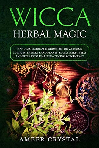 Wicca Herbal Magic A Wiccan Guide and Grimoire for Working Magic with Herbs and Plants, Simple Herb Spells and Rituals to Learn Practicing Witchcraft