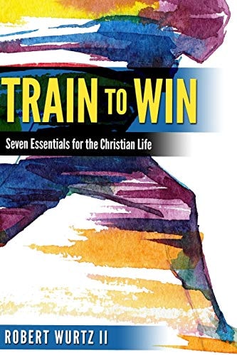 Train to Win Seven Essentials for the Christian Life