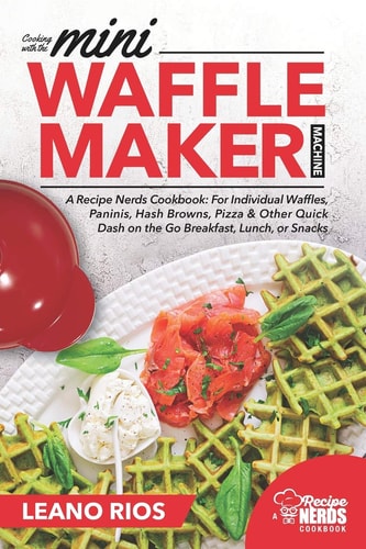 Cooking with the Mini Waffle Maker Machine: a Recipe Nerds Cookbook For Individual Waffles, Paninis, Hash Browns, Pizza and Other Quick Dash on the Go Breakfast, Lunch, Or Snacks