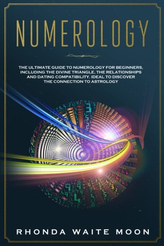 Numerology The Ultimate Guide to Numerology for Beginners, Including the Divine Triangle, the Relationships and Dating Compatibility. Ideal to Discover the Connection to Astrology