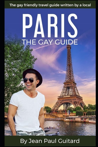 Paris The GAY GUIDE: the Gay Friendly Travel Guide Written by a Local