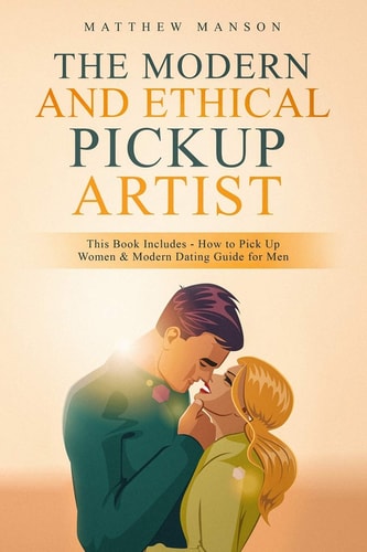 The Modern and Ethical Pickup Artist This Book Includes - How to Pick Up Women & Modern Dating Guide for Men
