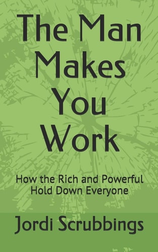 The Man Makes You Work How the Rich and Powerful Hold Down Everyone
