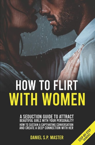 How To Flirt With Women A Seduction Guide to Attract Beautiful Girls with Your Personality. How to Sustain a Captivating Conversation and Create a Deep Connection with Her. (Step-by-Step Exercises)