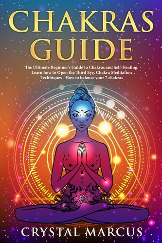 Chakras Guide The Ultimate Beginner's Guide to Chakras and Self-Healing. Learn How to Open the Third Eye. Chakra Meditation Techniques - How to Balance Your 7 Chakras
