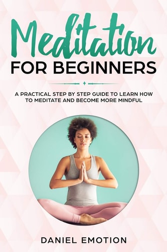 Meditation for Beginners A Practical Step by Step Guide To Learn How To Meditate and Become More Mindful