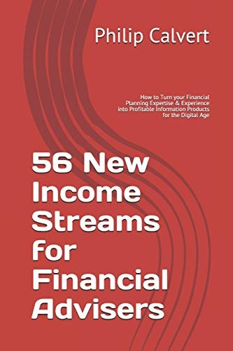 56 New Income Streams for Financial Advisers How to Turn Your Financial Planning Expertise and Experience Into Profitable Information Products for the Digital Age