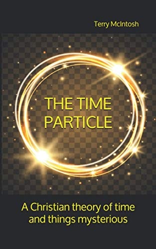 The Time Particle A Christian Theory of Time and Things Mysterious