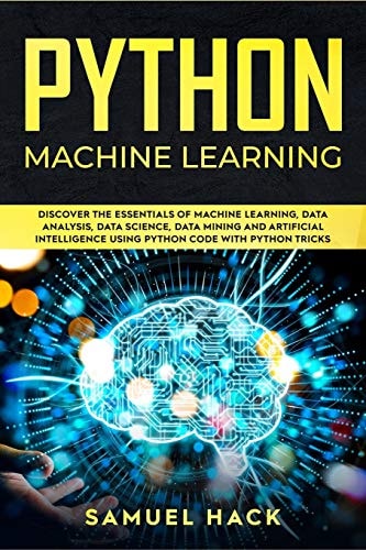 Python Machine Learning Discover the Essentials of Machine Learning, Data Analysis, Data Science, Data Mining and Artificial Intelligence Using Python Code with Python Tricks