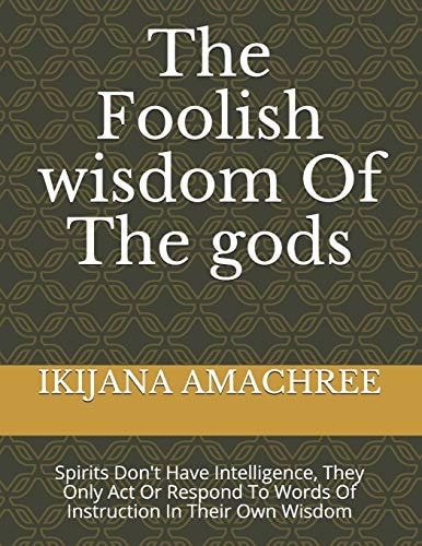 The Foolish Wisdom Of The Gods Spirits Don't Have Intelligence, They Only Act Or Respond To Words Of Instruction In Their Own Wisdom