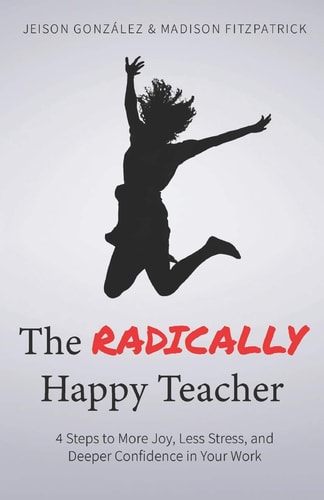 The Radically Happy Teacher 4 Steps to More Joy, Less Stress, and Deeper Confidence in Your Work