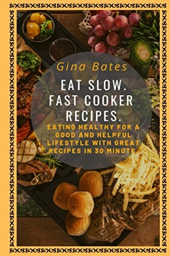 Eat Slow. Fast Cooker Recipes. Healthy Eating for a Good and Healthful Lifestyle with Good Recipes in 30 Minutes