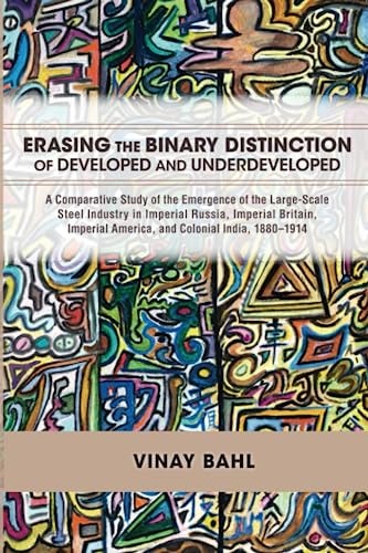 Erasing the Binary Distinction of Developed and Underdeveloped A Comparative Study of the Emergence of the Large-Scale Steel Industry in Imperial Russia, Imperial Britain, Imperial America, and Colonial India, 1880-1914