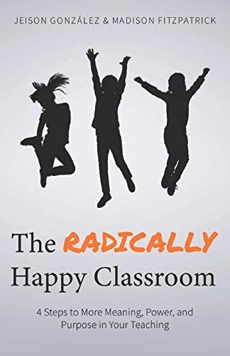 The Radically Happy Classroom 4 Steps to More Meaning, Power, and Purpose in Your Teaching