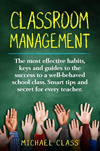 Classroom Management The Most Effective Habits, Keys and Guides to the Success to a Well-Behaved School Class. Smart Tips and Secret for Every Teacher