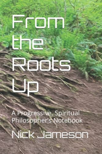 From the Roots Up A Progressive, Spiritual Philosopher's Notebook
