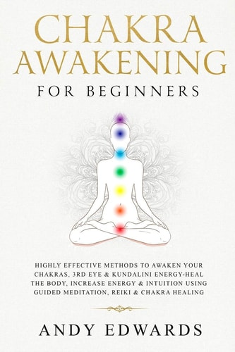 Chakra Awakening For Beginners Highly Effective Methods to Awaken Your Chakras, 3rd Eye & Kundalini Energy-Heal The Body, Increase Energy & Intuition Using Guided Meditation, Reiki & Chakra Healing
