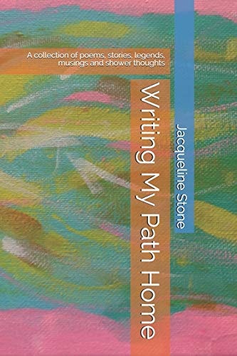 Writing My Path Home A Collection of Poems, Stories, Legends, Musings and Shower Thoughts