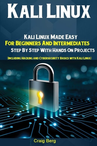 Kali Linux Kali Linux Made Easy For Beginners And Intermediates Step By Step With Hands On Projects (Including Hacking and Cybersecurity Basics with Kali Linux)