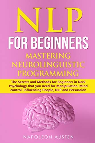 Nlp for Beginners Mastering Neuro-Linguistic Programming The Secrets and Methods for Beginners in Dark Psychology That You Need for Manipulation, Mind Control, Influencing People, NLP and Persuasion