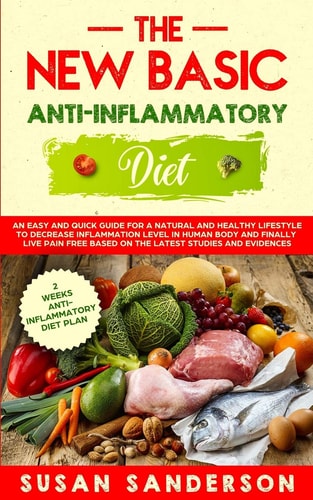 The New Basic Anti-Inflammatory Diet An Easy and Quick Guide for a Natural and Healthy Lifestyle to Decrease Inflammation Level in Human Body and Finally Live Pain-Free Based on the Latest Studies and Evidences